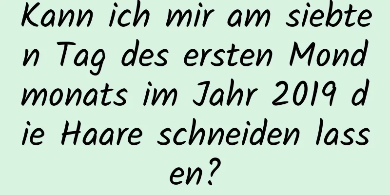 Kann ich mir am siebten Tag des ersten Mondmonats im Jahr 2019 die Haare schneiden lassen?