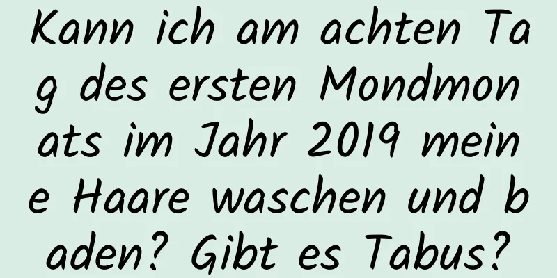 Kann ich am achten Tag des ersten Mondmonats im Jahr 2019 meine Haare waschen und baden? Gibt es Tabus?