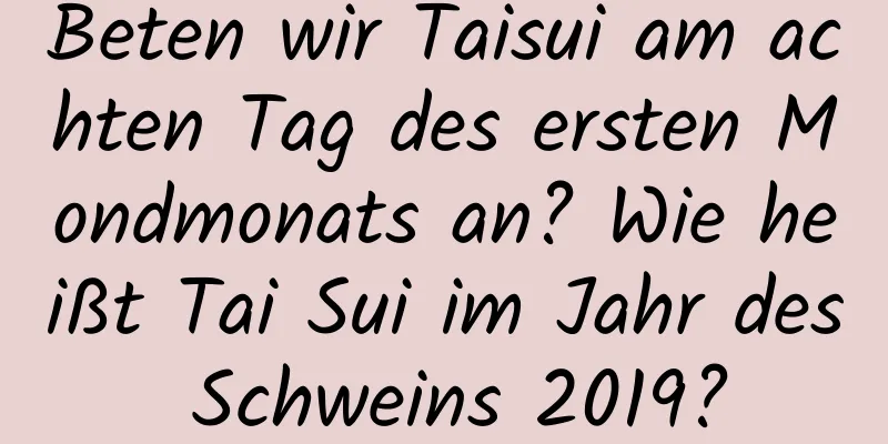 Beten wir Taisui am achten Tag des ersten Mondmonats an? Wie heißt Tai Sui im ​​Jahr des Schweins 2019?