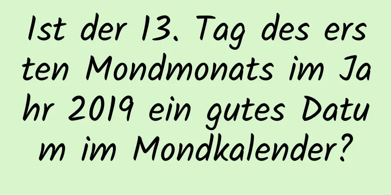 Ist der 13. Tag des ersten Mondmonats im Jahr 2019 ein gutes Datum im Mondkalender?