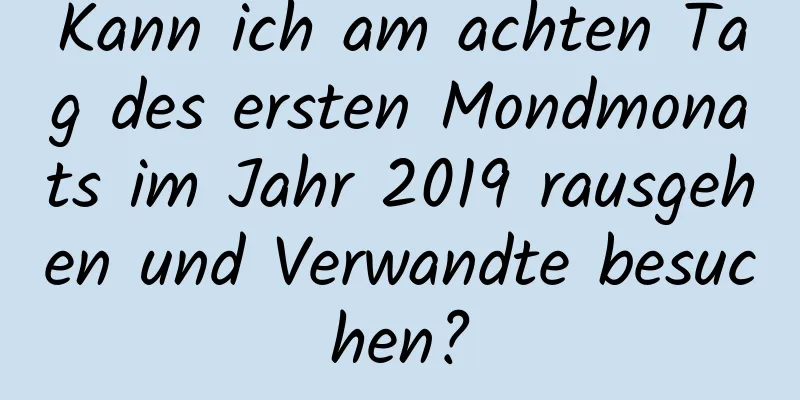 Kann ich am achten Tag des ersten Mondmonats im Jahr 2019 rausgehen und Verwandte besuchen?