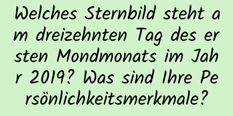 Welches Sternbild steht am dreizehnten Tag des ersten Mondmonats im Jahr 2019? Was sind Ihre Persönlichkeitsmerkmale?