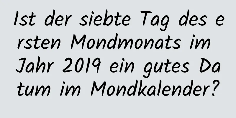 Ist der siebte Tag des ersten Mondmonats im Jahr 2019 ein gutes Datum im Mondkalender?