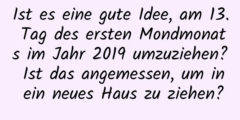 Ist es eine gute Idee, am 13. Tag des ersten Mondmonats im Jahr 2019 umzuziehen? Ist das angemessen, um in ein neues Haus zu ziehen?