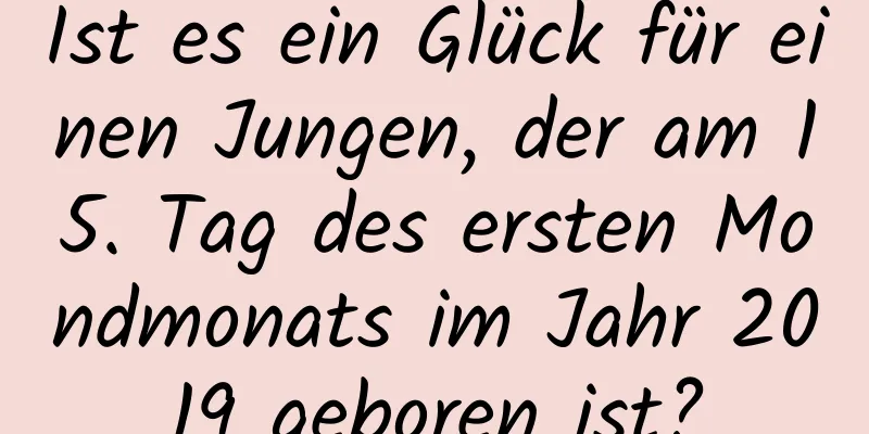 Ist es ein Glück für einen Jungen, der am 15. Tag des ersten Mondmonats im Jahr 2019 geboren ist?