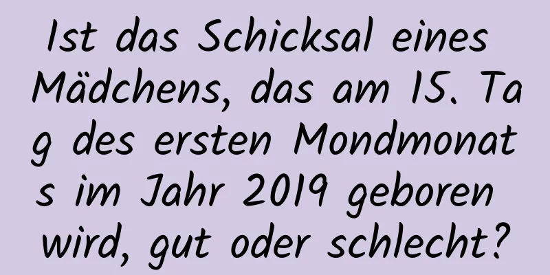 Ist das Schicksal eines Mädchens, das am 15. Tag des ersten Mondmonats im Jahr 2019 geboren wird, gut oder schlecht?