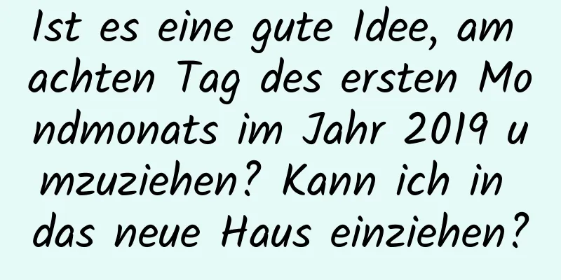 Ist es eine gute Idee, am achten Tag des ersten Mondmonats im Jahr 2019 umzuziehen? Kann ich in das neue Haus einziehen?