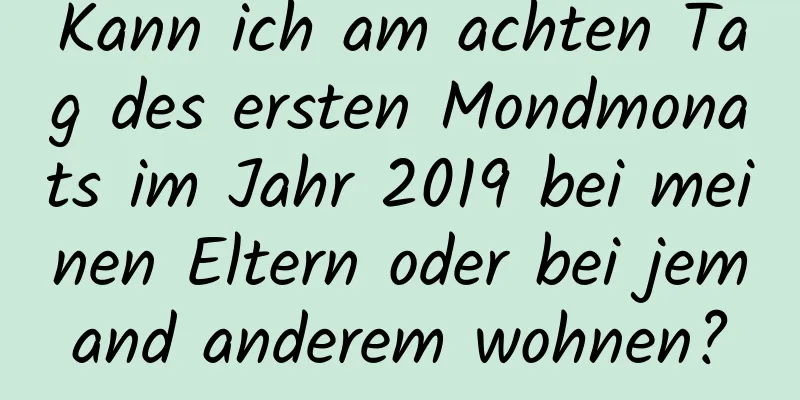 Kann ich am achten Tag des ersten Mondmonats im Jahr 2019 bei meinen Eltern oder bei jemand anderem wohnen?