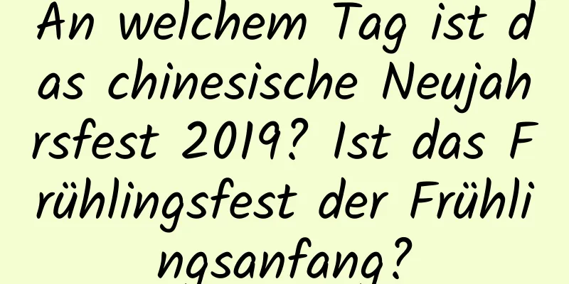 An welchem ​​Tag ist das chinesische Neujahrsfest 2019? Ist das Frühlingsfest der Frühlingsanfang?