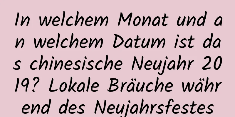 In welchem ​​Monat und an welchem ​​Datum ist das chinesische Neujahr 2019? Lokale Bräuche während des Neujahrsfestes