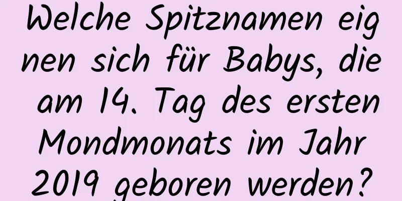 Welche Spitznamen eignen sich für Babys, die am 14. Tag des ersten Mondmonats im Jahr 2019 geboren werden?