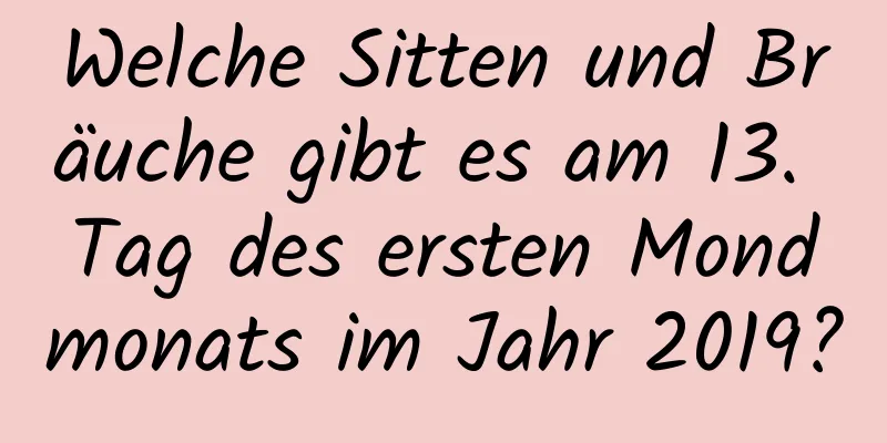 Welche Sitten und Bräuche gibt es am 13. Tag des ersten Mondmonats im Jahr 2019?