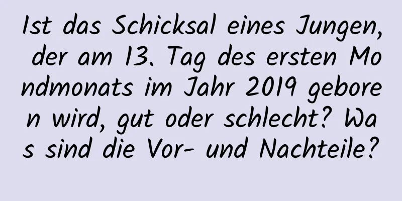 Ist das Schicksal eines Jungen, der am 13. Tag des ersten Mondmonats im Jahr 2019 geboren wird, gut oder schlecht? Was sind die Vor- und Nachteile?