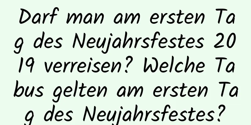 Darf man am ersten Tag des Neujahrsfestes 2019 verreisen? Welche Tabus gelten am ersten Tag des Neujahrsfestes?