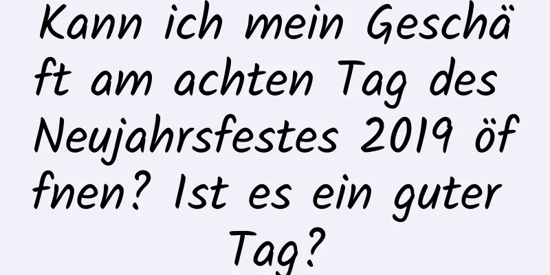 Kann ich mein Geschäft am achten Tag des Neujahrsfestes 2019 öffnen? Ist es ein guter Tag?