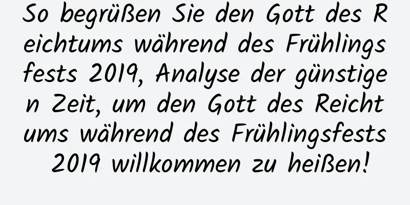 So begrüßen Sie den Gott des Reichtums während des Frühlingsfests 2019, Analyse der günstigen Zeit, um den Gott des Reichtums während des Frühlingsfests 2019 willkommen zu heißen!