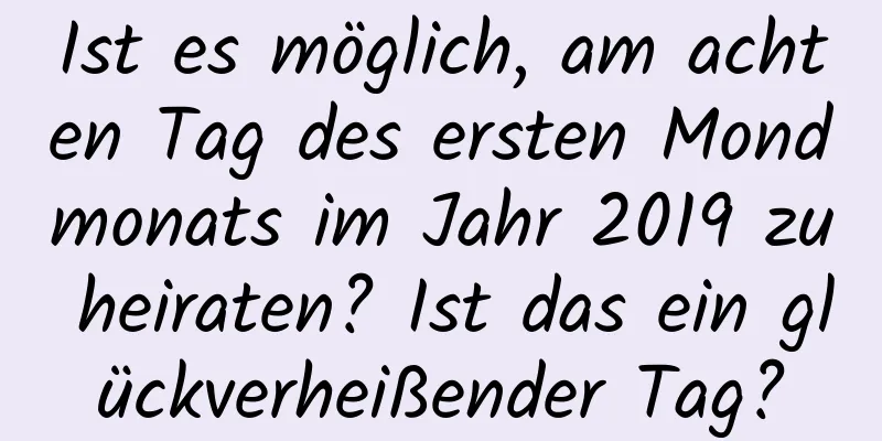 Ist es möglich, am achten Tag des ersten Mondmonats im Jahr 2019 zu heiraten? Ist das ein glückverheißender Tag?