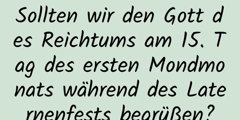 Sollten wir den Gott des Reichtums am 15. Tag des ersten Mondmonats während des Laternenfests begrüßen?