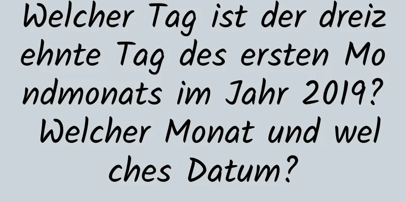 Welcher Tag ist der dreizehnte Tag des ersten Mondmonats im Jahr 2019? Welcher Monat und welches Datum?