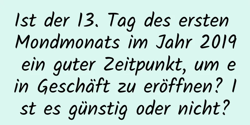 Ist der 13. Tag des ersten Mondmonats im Jahr 2019 ein guter Zeitpunkt, um ein Geschäft zu eröffnen? Ist es günstig oder nicht?