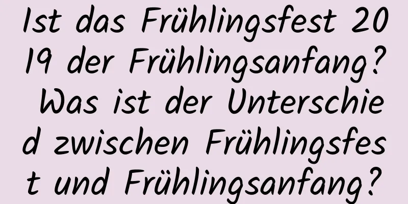 Ist das Frühlingsfest 2019 der Frühlingsanfang? Was ist der Unterschied zwischen Frühlingsfest und Frühlingsanfang?