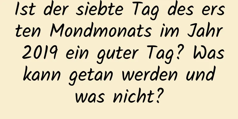 Ist der siebte Tag des ersten Mondmonats im Jahr 2019 ein guter Tag? Was kann getan werden und was nicht?