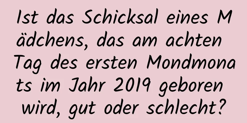 Ist das Schicksal eines Mädchens, das am achten Tag des ersten Mondmonats im Jahr 2019 geboren wird, gut oder schlecht?