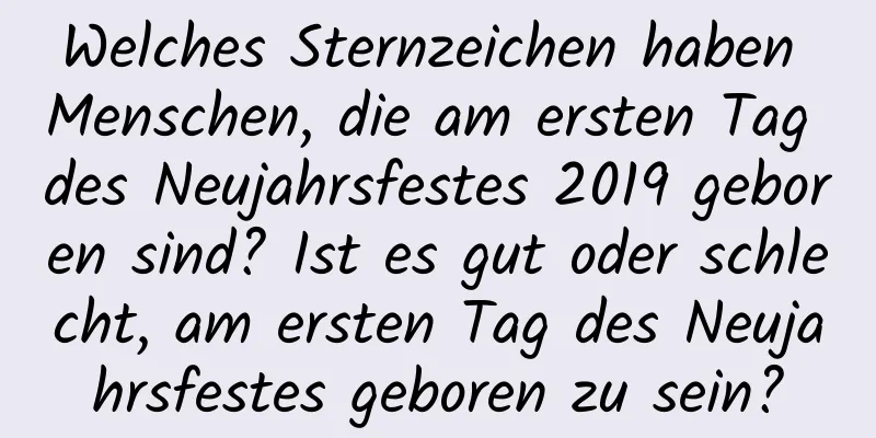 Welches Sternzeichen haben Menschen, die am ersten Tag des Neujahrsfestes 2019 geboren sind? Ist es gut oder schlecht, am ersten Tag des Neujahrsfestes geboren zu sein?