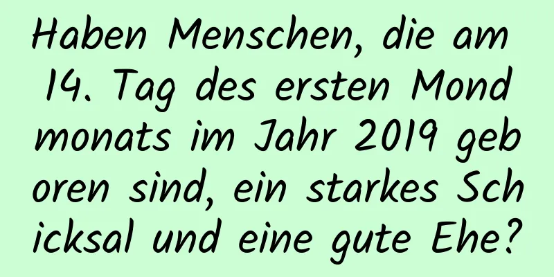 Haben Menschen, die am 14. Tag des ersten Mondmonats im Jahr 2019 geboren sind, ein starkes Schicksal und eine gute Ehe?