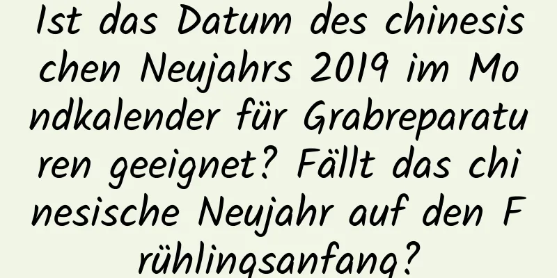 Ist das Datum des chinesischen Neujahrs 2019 im Mondkalender für Grabreparaturen geeignet? Fällt das chinesische Neujahr auf den Frühlingsanfang?