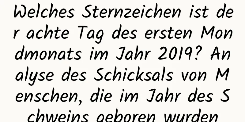 Welches Sternzeichen ist der achte Tag des ersten Mondmonats im Jahr 2019? Analyse des Schicksals von Menschen, die im Jahr des Schweins geboren wurden