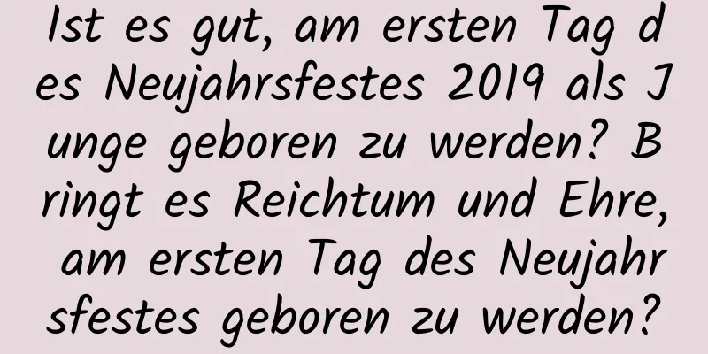 Ist es gut, am ersten Tag des Neujahrsfestes 2019 als Junge geboren zu werden? Bringt es Reichtum und Ehre, am ersten Tag des Neujahrsfestes geboren zu werden?