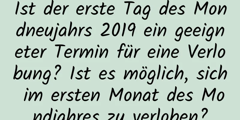 Ist der erste Tag des Mondneujahrs 2019 ein geeigneter Termin für eine Verlobung? Ist es möglich, sich im ersten Monat des Mondjahres zu verloben?