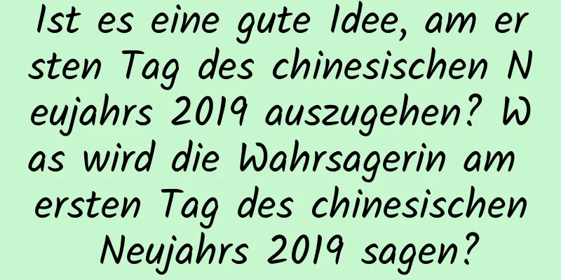 Ist es eine gute Idee, am ersten Tag des chinesischen Neujahrs 2019 auszugehen? Was wird die Wahrsagerin am ersten Tag des chinesischen Neujahrs 2019 sagen?