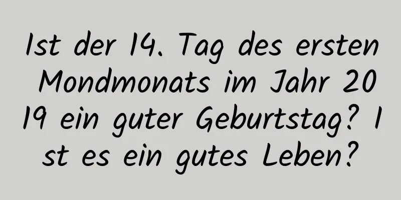 Ist der 14. Tag des ersten Mondmonats im Jahr 2019 ein guter Geburtstag? Ist es ein gutes Leben?