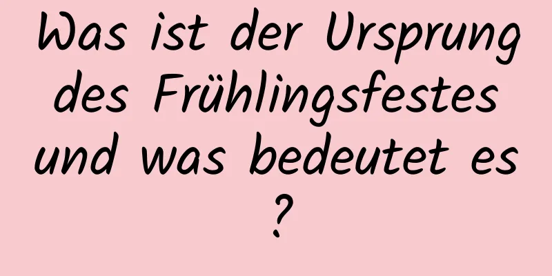 Was ist der Ursprung des Frühlingsfestes und was bedeutet es?