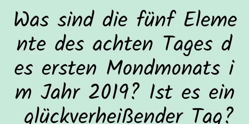 Was sind die fünf Elemente des achten Tages des ersten Mondmonats im Jahr 2019? Ist es ein glückverheißender Tag?