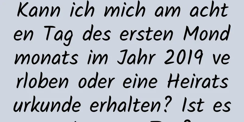 Kann ich mich am achten Tag des ersten Mondmonats im Jahr 2019 verloben oder eine Heiratsurkunde erhalten? Ist es ein guter Tag?