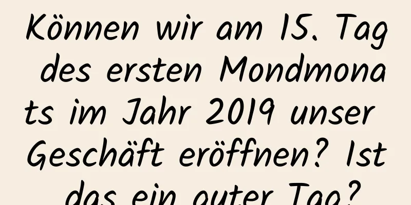 Können wir am 15. Tag des ersten Mondmonats im Jahr 2019 unser Geschäft eröffnen? Ist das ein guter Tag?