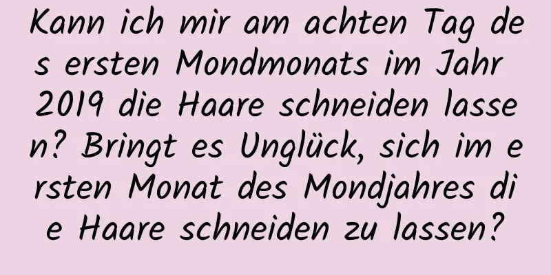 Kann ich mir am achten Tag des ersten Mondmonats im Jahr 2019 die Haare schneiden lassen? Bringt es Unglück, sich im ersten Monat des Mondjahres die Haare schneiden zu lassen?