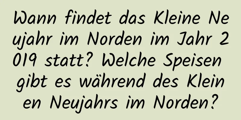 Wann findet das Kleine Neujahr im Norden im Jahr 2019 statt? Welche Speisen gibt es während des Kleinen Neujahrs im Norden?