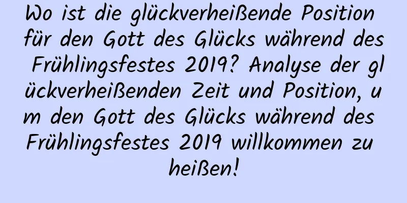 Wo ist die glückverheißende Position für den Gott des Glücks während des Frühlingsfestes 2019? Analyse der glückverheißenden Zeit und Position, um den Gott des Glücks während des Frühlingsfestes 2019 willkommen zu heißen!