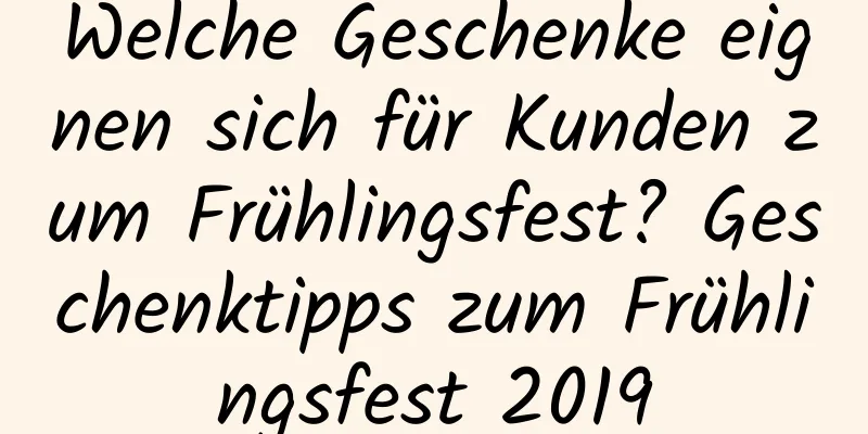 Welche Geschenke eignen sich für Kunden zum Frühlingsfest? Geschenktipps zum Frühlingsfest 2019