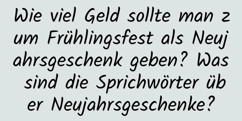 Wie viel Geld sollte man zum Frühlingsfest als Neujahrsgeschenk geben? Was sind die Sprichwörter über Neujahrsgeschenke?