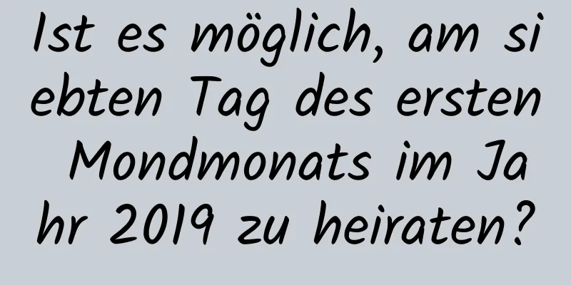 Ist es möglich, am siebten Tag des ersten Mondmonats im Jahr 2019 zu heiraten?