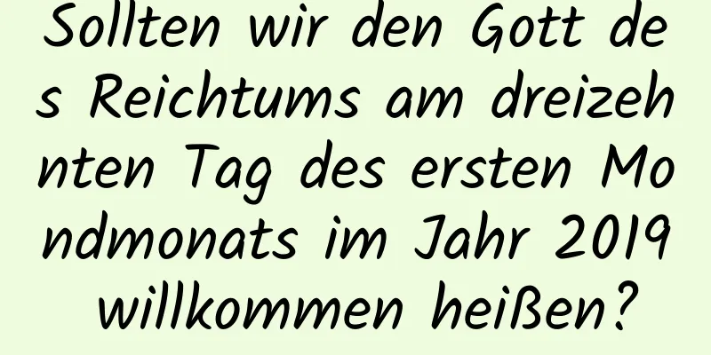 Sollten wir den Gott des Reichtums am dreizehnten Tag des ersten Mondmonats im Jahr 2019 willkommen heißen?