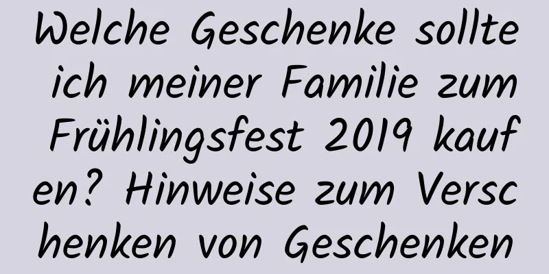 Welche Geschenke sollte ich meiner Familie zum Frühlingsfest 2019 kaufen? Hinweise zum Verschenken von Geschenken