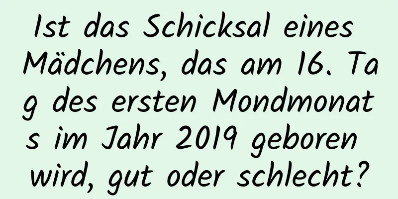 Ist das Schicksal eines Mädchens, das am 16. Tag des ersten Mondmonats im Jahr 2019 geboren wird, gut oder schlecht?