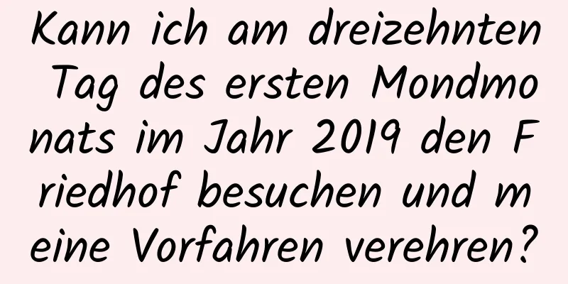 Kann ich am dreizehnten Tag des ersten Mondmonats im Jahr 2019 den Friedhof besuchen und meine Vorfahren verehren?