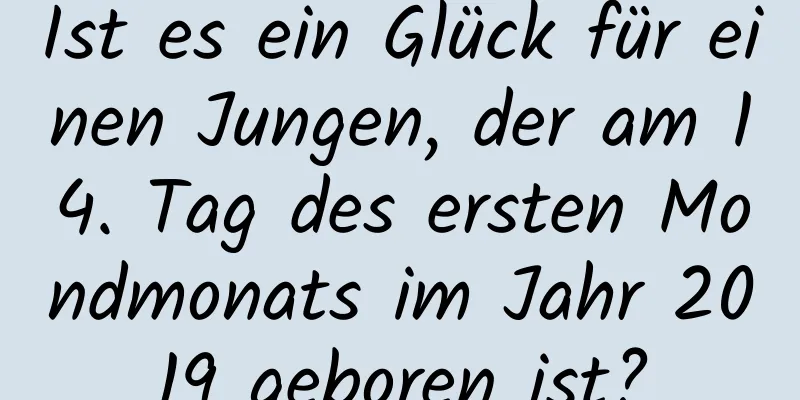 Ist es ein Glück für einen Jungen, der am 14. Tag des ersten Mondmonats im Jahr 2019 geboren ist?